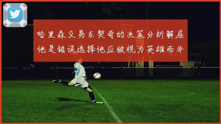哈里森交易东契奇的决策分析解雇他是错误选择他应被视为英雄而非罪人