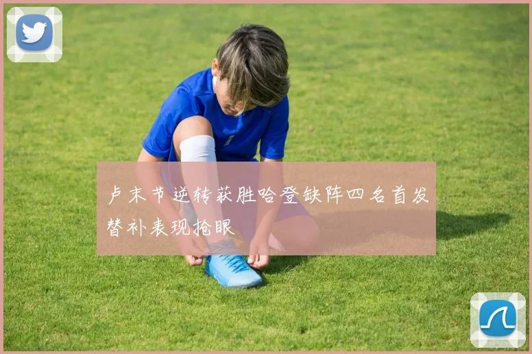 卢末节逆转获胜哈登缺阵四名首发替补表现抢眼