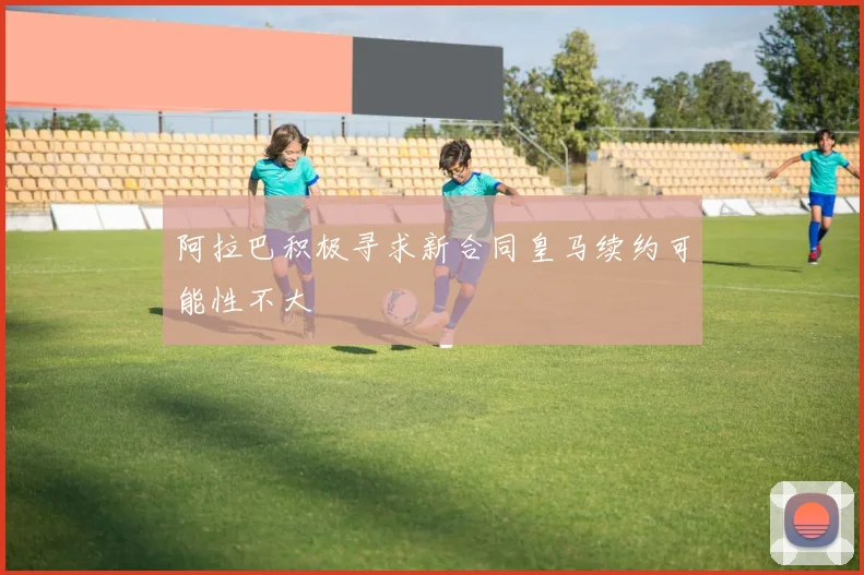 阿拉巴积极寻求新合同皇马续约可能性不大