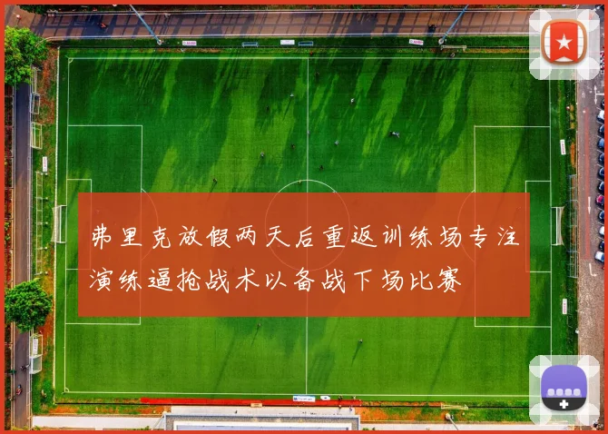 弗里克放假两天后重返训练场专注演练逼抢战术以备战下场比赛