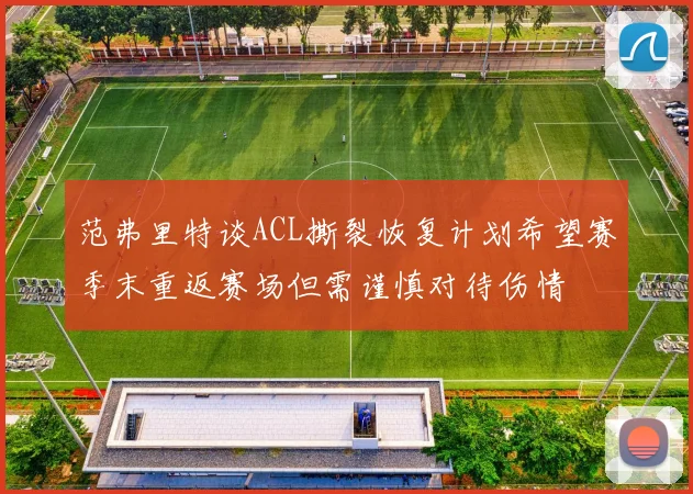 范弗里特谈ACL撕裂恢复计划希望赛季末重返赛场但需谨慎对待伤情