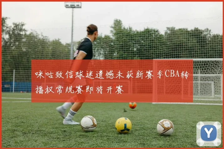 咪咕致信球迷遗憾未获新赛季CBA转播权常规赛即将开赛