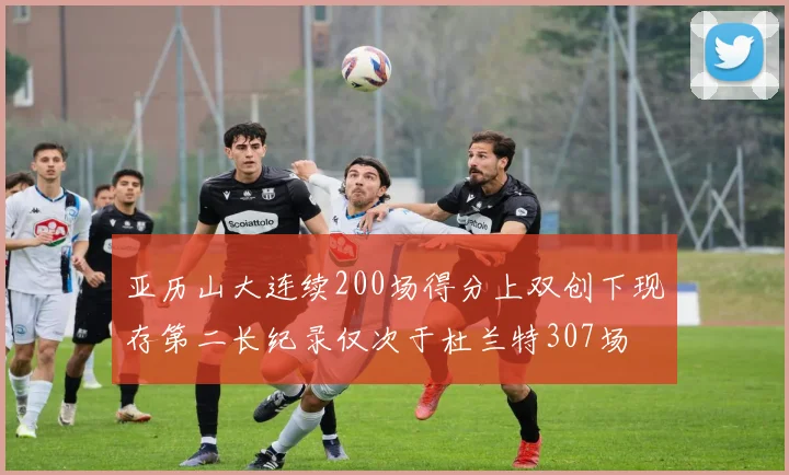 亚历山大连续200场得分上双创下现存第二长纪录仅次于杜兰特307场