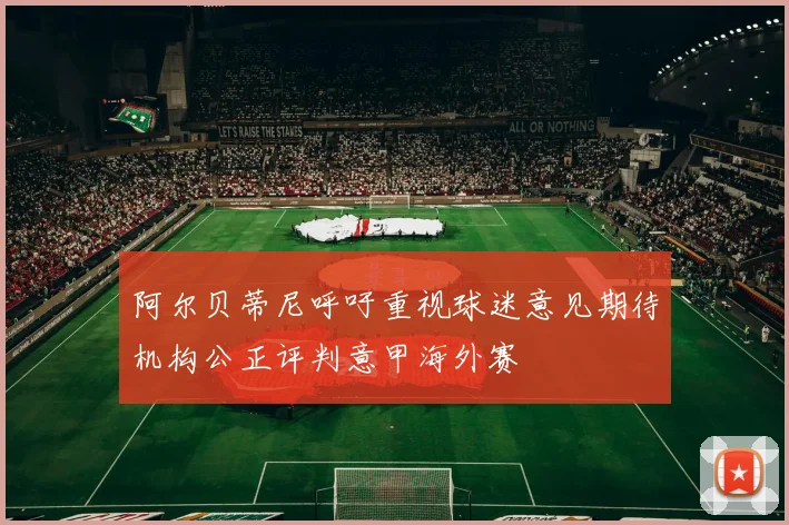 阿尔贝蒂尼呼吁重视球迷意见期待机构公正评判意甲海外赛