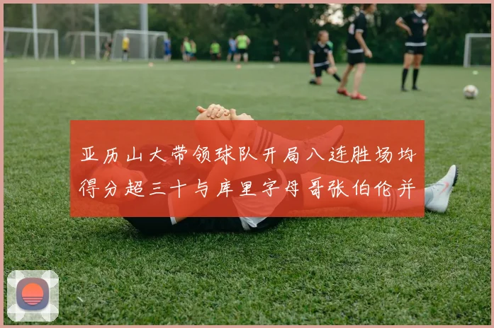 亚历山大带领球队开局八连胜场均得分超三十与库里字母哥张伯伦并肩争锋
