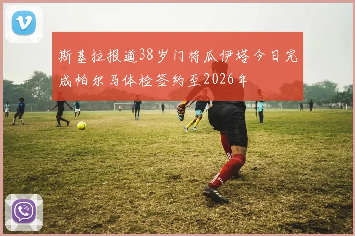 斯基拉报道38岁门将瓜伊塔今日完成帕尔马体检签约至2026年