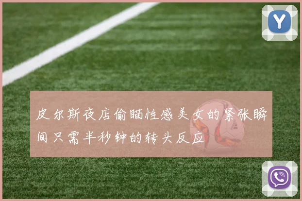 皮尔斯夜店偷瞄性感美女的紧张瞬间只需半秒钟的转头反应