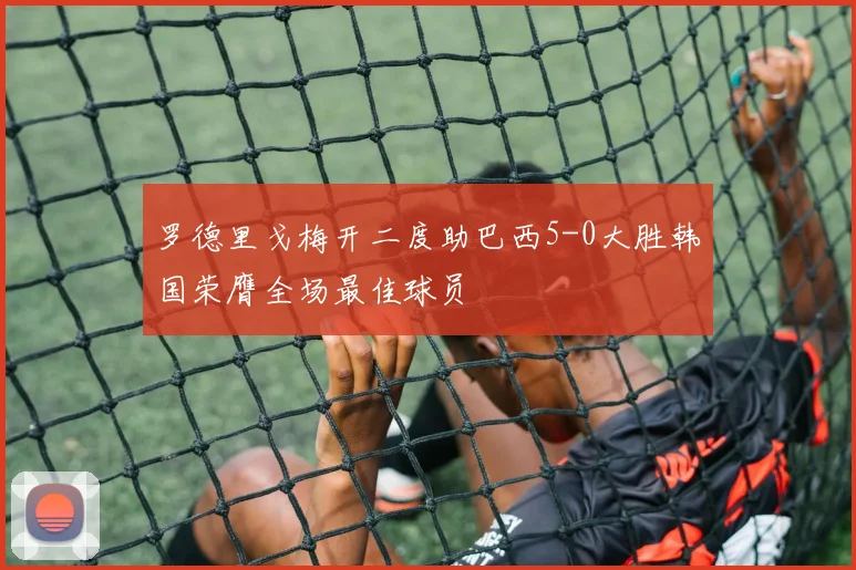 罗德里戈梅开二度助巴西5-0大胜韩国荣膺全场最佳球员