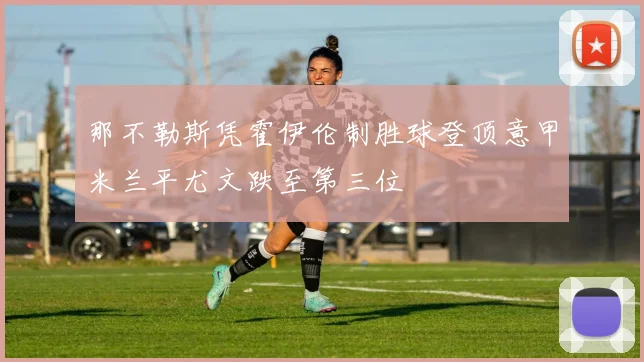 那不勒斯凭霍伊伦制胜球登顶意甲米兰平尤文跌至第三位