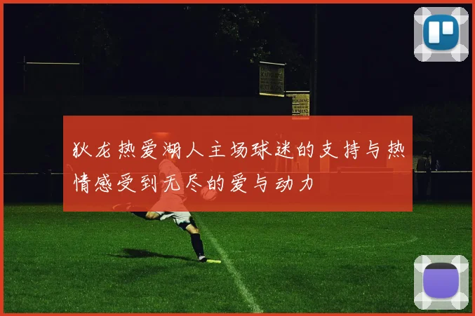 狄龙热爱湖人主场球迷的支持与热情感受到无尽的爱与动力