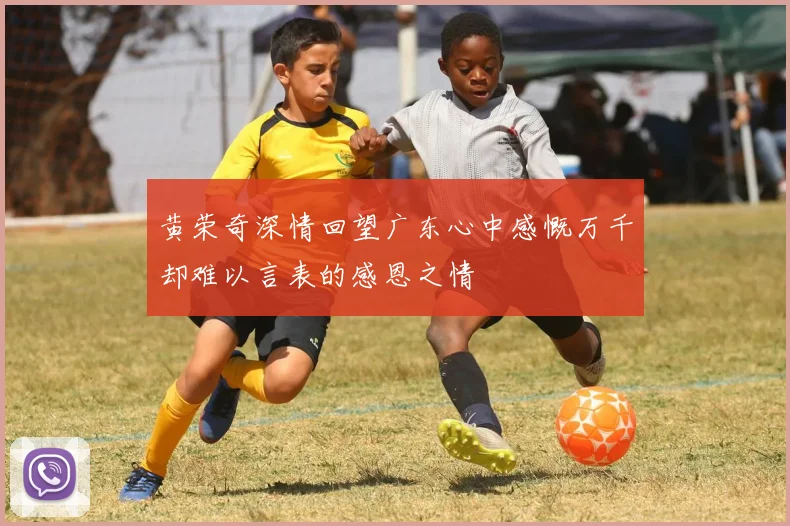 黄荣奇深情回望广东心中感慨万千却难以言表的感恩之情