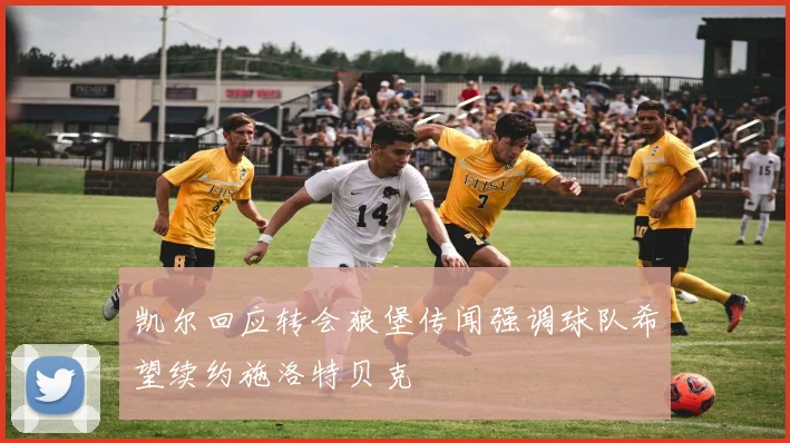 凯尔回应转会狼堡传闻强调球队希望续约施洛特贝克