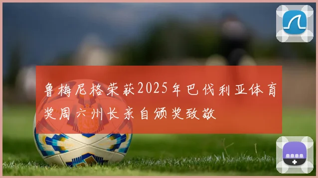 鲁梅尼格荣获2025年巴伐利亚体育奖周六州长亲自颁奖致敬