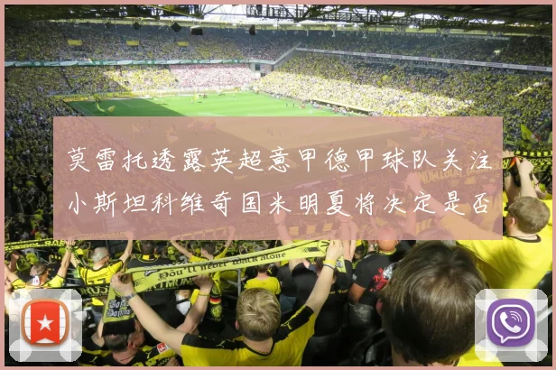 莫雷托透露英超意甲德甲球队关注小斯坦科维奇国米明夏将决定是否回购