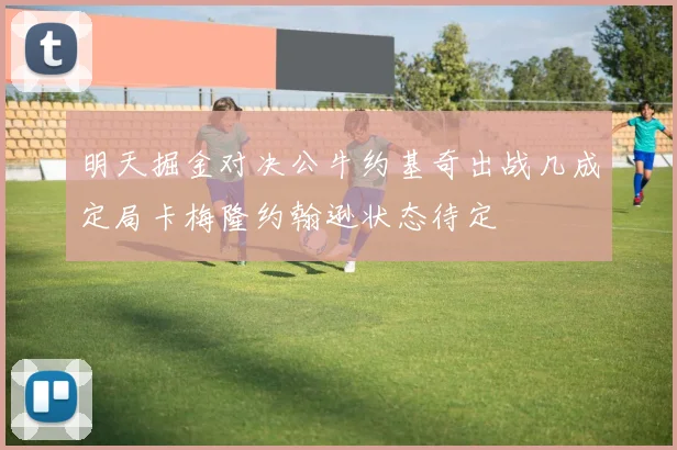 明天掘金对决公牛约基奇出战几成定局卡梅隆约翰逊状态待定