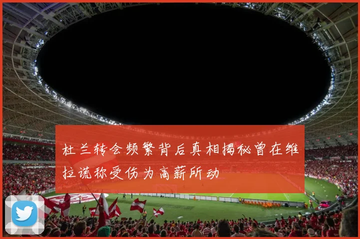 杜兰转会频繁背后真相揭秘曾在维拉谎称受伤为高薪所动