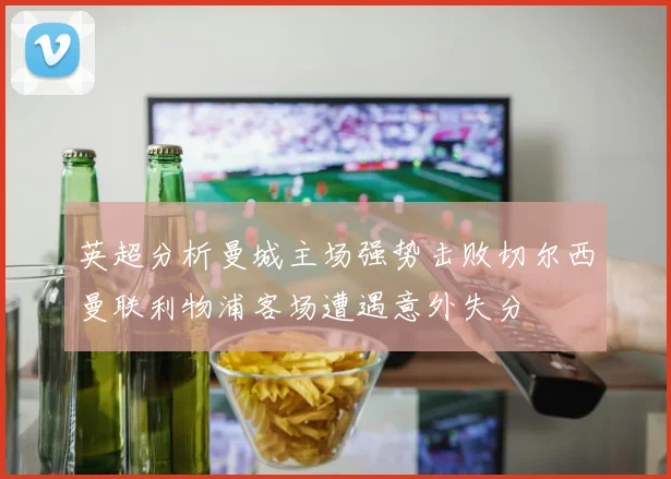 英超分析曼城主场强势击败切尔西曼联利物浦客场遭遇意外失分