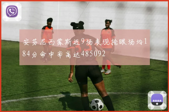 安芬尼西蒙斯近9场表现抢眼场均184分命中率高达485092