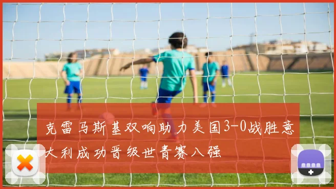 克雷马斯基双响助力美国3-0战胜意大利成功晋级世青赛八强