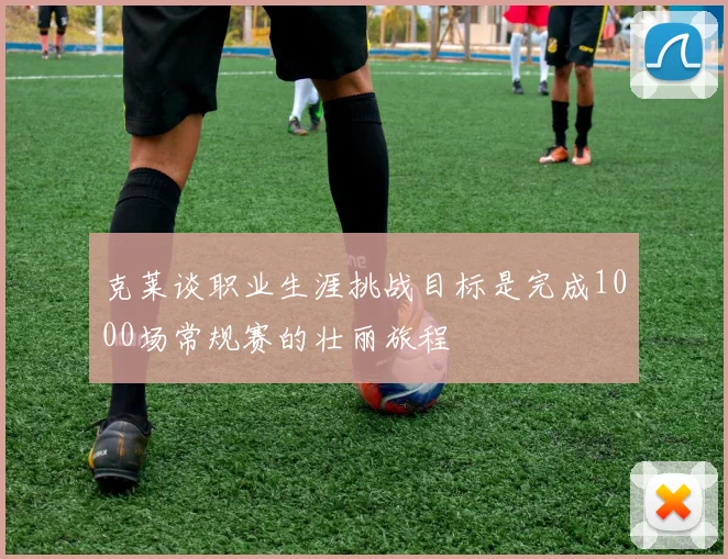 克莱谈职业生涯挑战目标是完成1000场常规赛的壮丽旅程