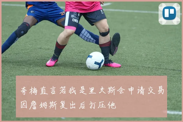 夸梅直言若我是里夫斯会申请交易因詹姆斯复出后打压他