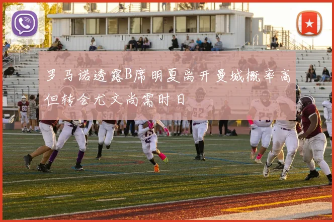 罗马诺透露B席明夏离开曼城概率高但转会尤文尚需时日