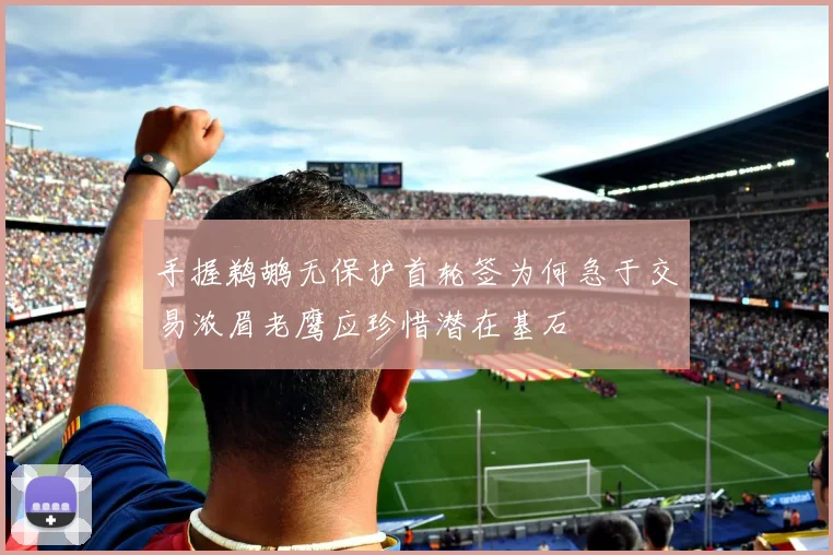 手握鹈鹕无保护首轮签为何急于交易浓眉老鹰应珍惜潜在基石