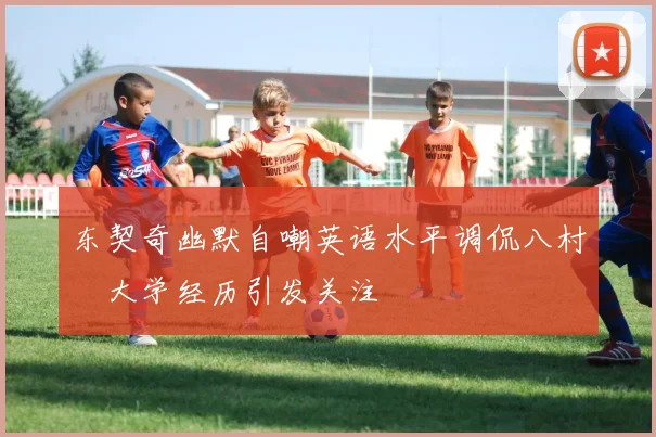 东契奇幽默自嘲英语水平调侃八村塁大学经历引发关注