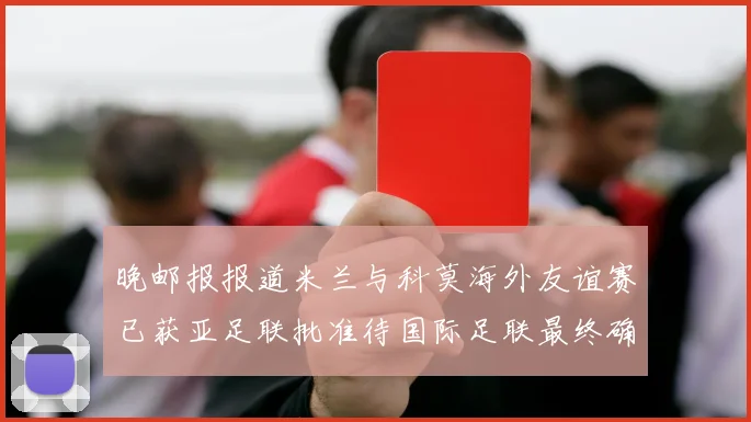 晚邮报报道米兰与科莫海外友谊赛已获亚足联批准待国际足联最终确认