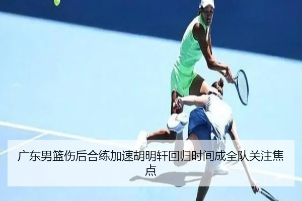 广东男篮伤后合练加速胡明轩回归时间成全队关注焦点 | BOYUSPORTS